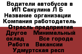 Водители автобусов в ИП Сакулина Л.Б › Название организации ­ Компания-работодатель › Отрасль предприятия ­ Другое › Минимальный оклад ­ 1 - Все города Работа » Вакансии   . Удмуртская респ.